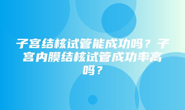 子宫结核试管能成功吗？子宫内膜结核试管成功率高吗？