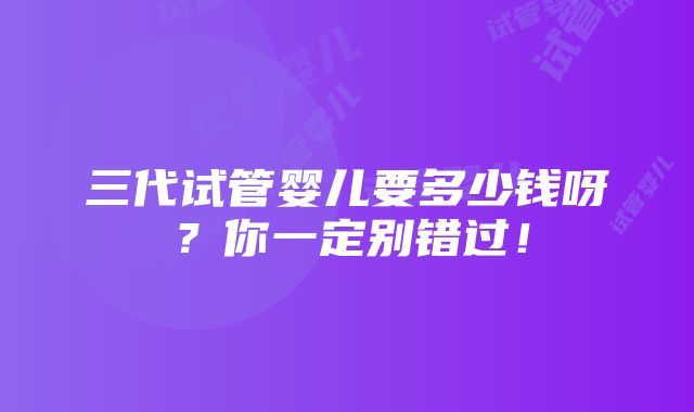 三代试管婴儿要多少钱呀？你一定别错过！