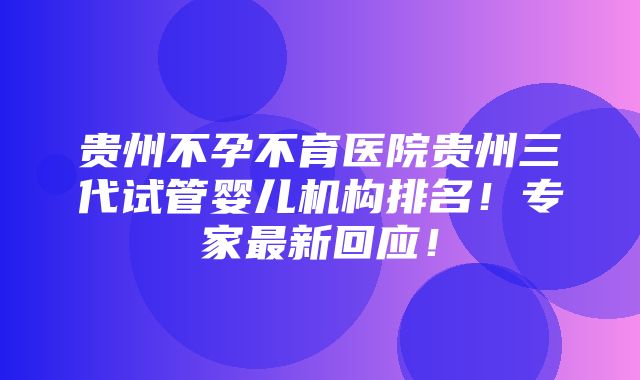 贵州不孕不育医院贵州三代试管婴儿机构排名！专家最新回应！