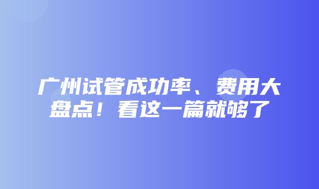 广州试管成功率、费用大盘点！看这一篇就够了