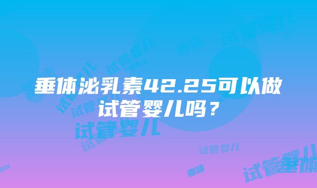 垂体泌乳素42.25可以做试管婴儿吗？