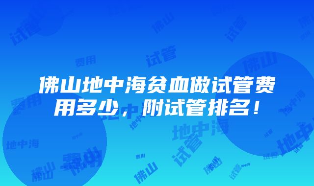 佛山地中海贫血做试管费用多少，附试管排名！