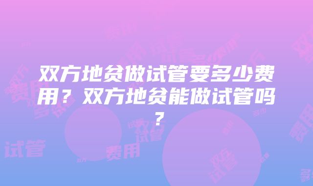 双方地贫做试管要多少费用？双方地贫能做试管吗？