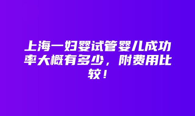 上海一妇婴试管婴儿成功率大概有多少，附费用比较！