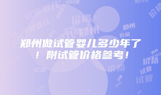 郑州做试管婴儿多少年了！附试管价格参考！