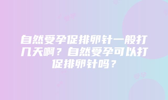 自然受孕促排卵针一般打几天啊？自然受孕可以打促排卵针吗？