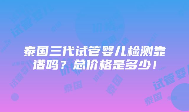 泰国三代试管婴儿检测靠谱吗？总价格是多少！