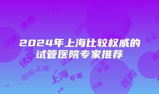 2024年上海比较权威的试管医院专家推荐