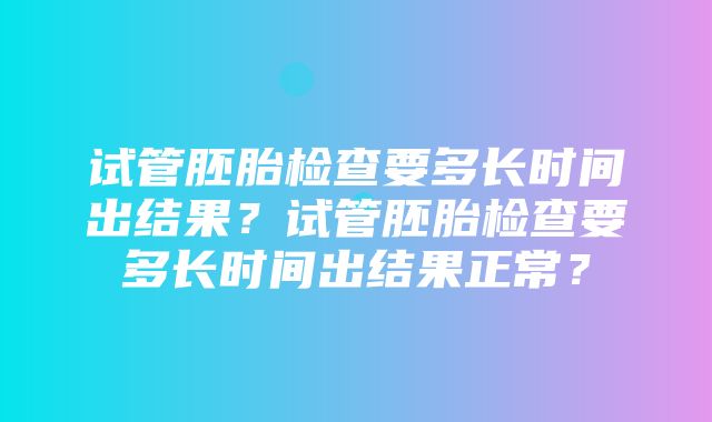 试管胚胎检查要多长时间出结果？试管胚胎检查要多长时间出结果正常？