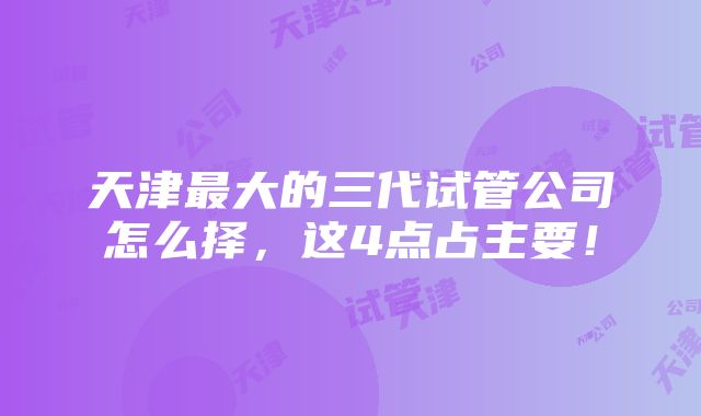 天津最大的三代试管公司怎么择，这4点占主要！