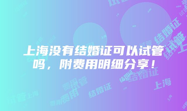 上海没有结婚证可以试管吗，附费用明细分享！