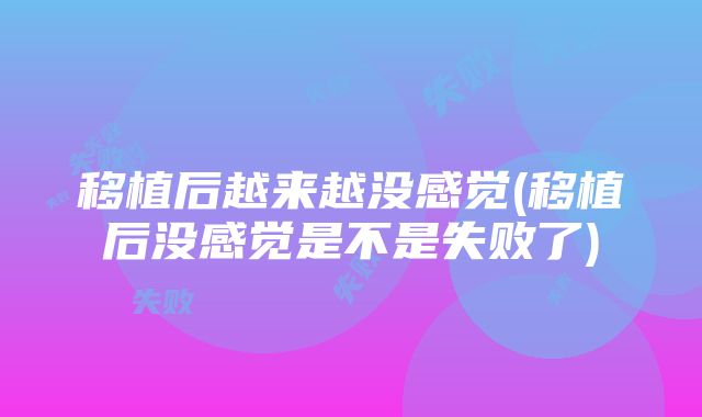 移植后越来越没感觉(移植后没感觉是不是失败了)