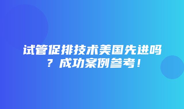 试管促排技术美国先进吗？成功案例参考！