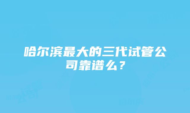 哈尔滨最大的三代试管公司靠谱么？