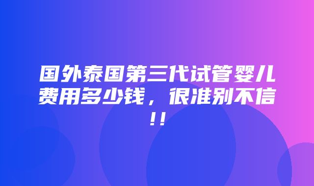 国外泰国第三代试管婴儿费用多少钱，很准别不信!！