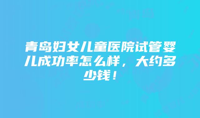 青岛妇女儿童医院试管婴儿成功率怎么样，大约多少钱！