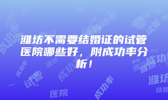 潍坊不需要结婚证的试管医院哪些好，附成功率分析！