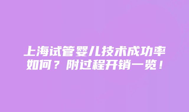 上海试管婴儿技术成功率如何？附过程开销一览！