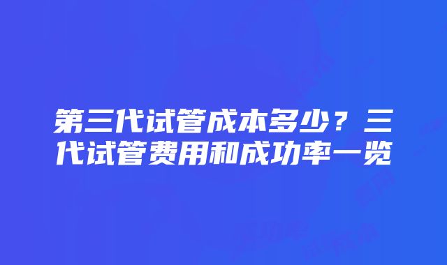 第三代试管成本多少？三代试管费用和成功率一览