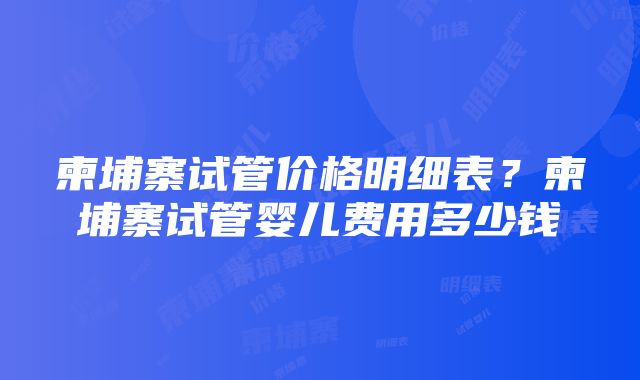 柬埔寨试管价格明细表？柬埔寨试管婴儿费用多少钱