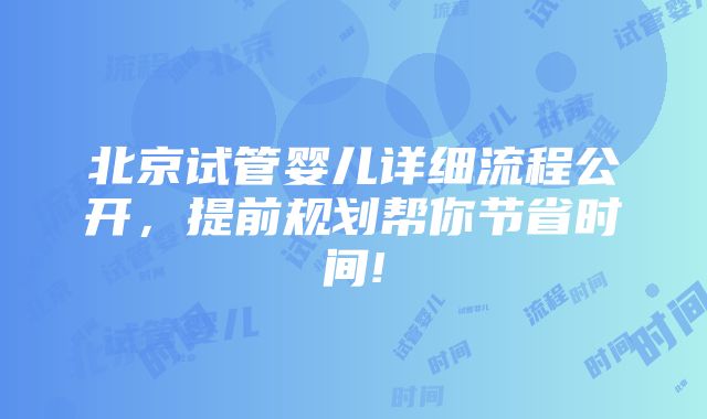 北京试管婴儿详细流程公开，提前规划帮你节省时间!