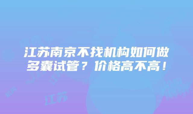 江苏南京不找机构如何做多囊试管？价格高不高！