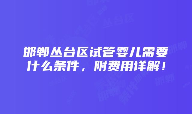 邯郸丛台区试管婴儿需要什么条件，附费用详解！