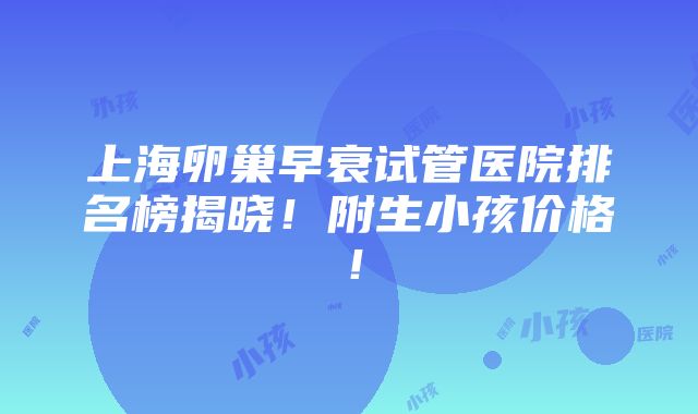 上海卵巢早衰试管医院排名榜揭晓！附生小孩价格！