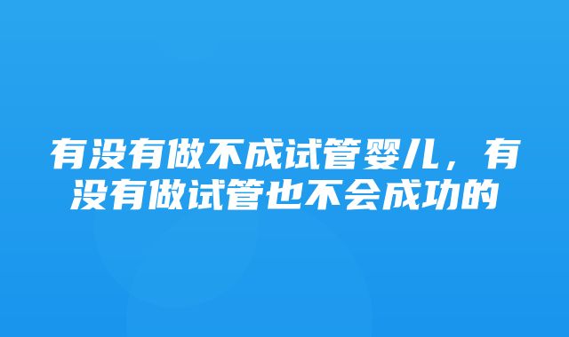 有没有做不成试管婴儿，有没有做试管也不会成功的