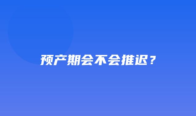 预产期会不会推迟？