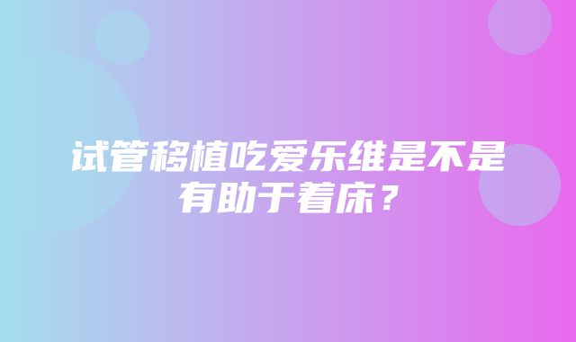 试管移植吃爱乐维是不是有助于着床？