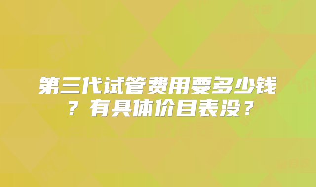 第三代试管费用要多少钱？有具体价目表没？