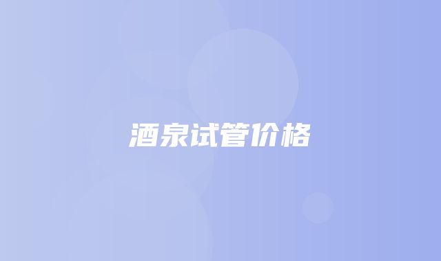 酒泉试管价格