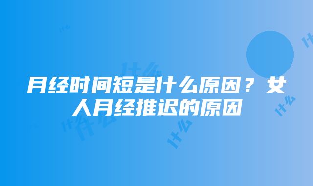 月经时间短是什么原因？女人月经推迟的原因