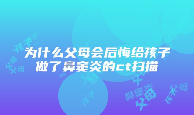 为什么父母会后悔给孩子做了鼻窦炎的ct扫描