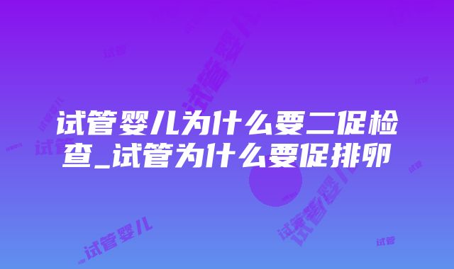 试管婴儿为什么要二促检查_试管为什么要促排卵