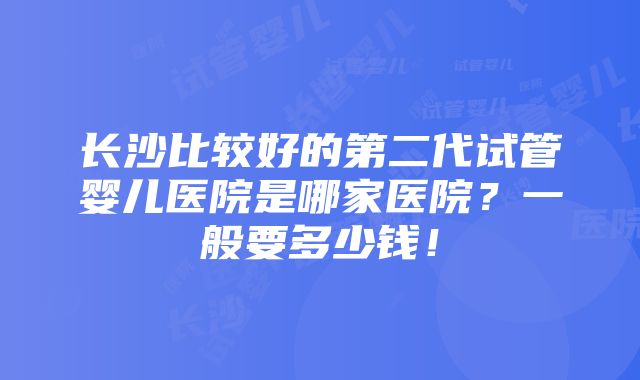 长沙比较好的第二代试管婴儿医院是哪家医院？一般要多少钱！