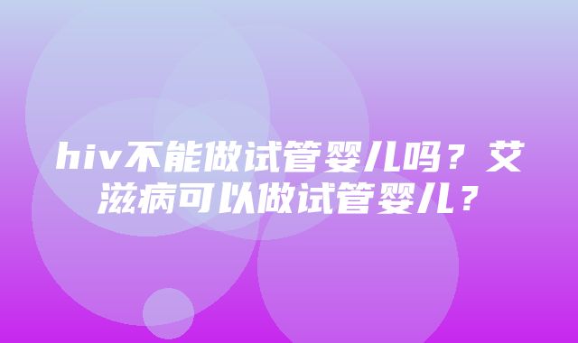 hiv不能做试管婴儿吗？艾滋病可以做试管婴儿？