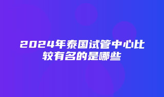 2024年泰国试管中心比较有名的是哪些