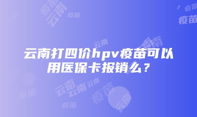 云南打四价hpv疫苗可以用医保卡报销么？