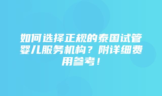 如何选择正规的泰国试管婴儿服务机构？附详细费用参考！