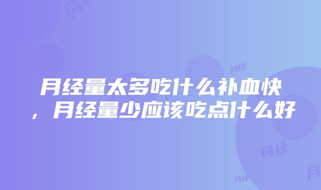 月经量太多吃什么补血快，月经量少应该吃点什么好