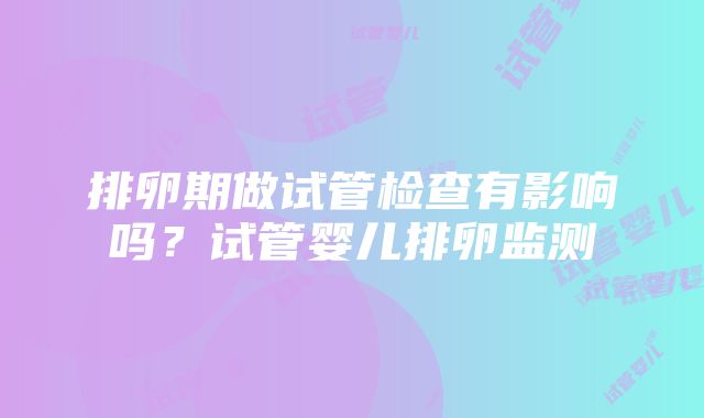 排卵期做试管检查有影响吗？试管婴儿排卵监测