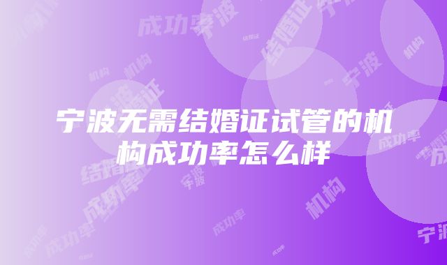 宁波无需结婚证试管的机构成功率怎么样