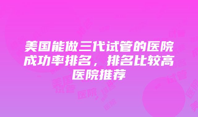 美国能做三代试管的医院成功率排名，排名比较高医院推荐