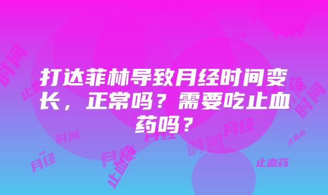 打达菲林导致月经时间变长，正常吗？需要吃止血药吗？