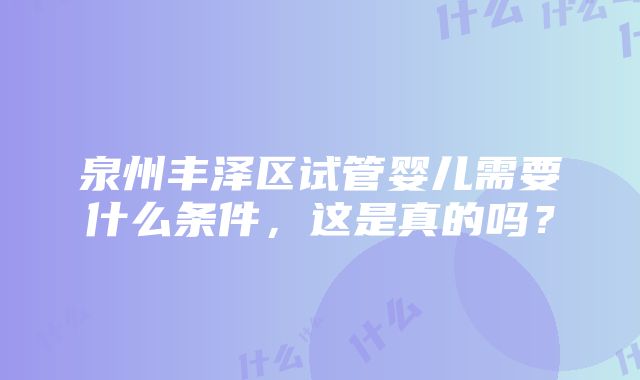 泉州丰泽区试管婴儿需要什么条件，这是真的吗？