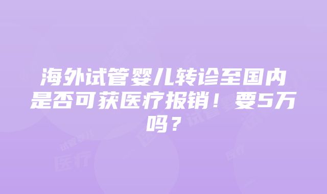 海外试管婴儿转诊至国内是否可获医疗报销！要5万吗？