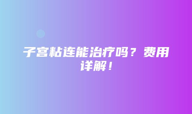 子宫粘连能治疗吗？费用详解！