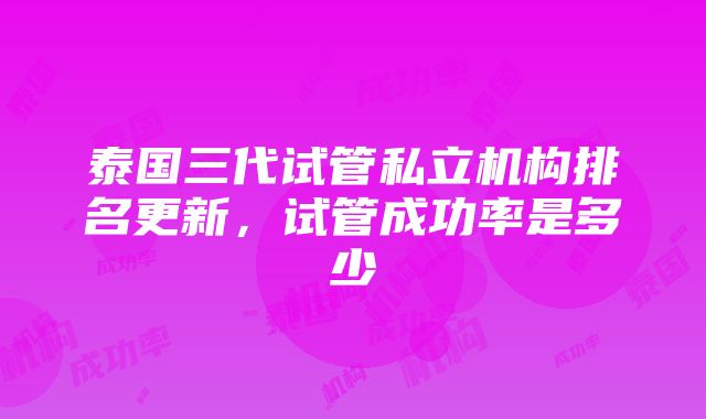 泰国三代试管私立机构排名更新，试管成功率是多少